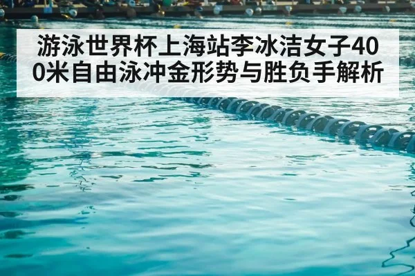 游泳世界杯上海站李冰洁女子400米自由泳冲金形势与胜负手解析（kaiyun）