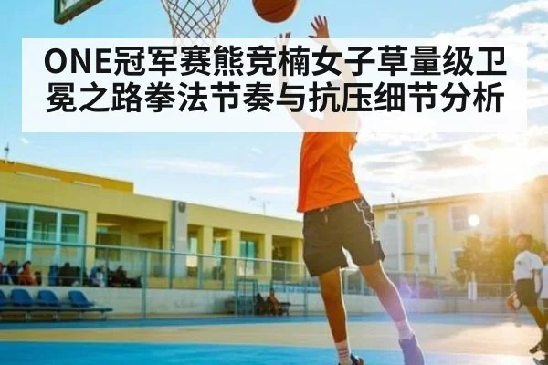 ONE冠军赛熊竞楠女子草量级卫冕之路拳法节奏与抗压细节分析（kaiyun）