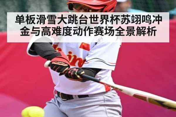 单板滑雪大跳台世界杯苏翊鸣冲金与高难度动作赛场全景解析（kaiyun）