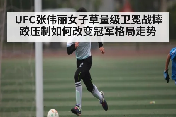 UFC张伟丽女子草量级卫冕战摔跤压制如何改变冠军格局走势（kaiyun）