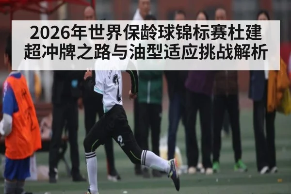 2026年世界保龄球锦标赛杜建超冲牌之路与油型适应挑战解析（kaiyun）