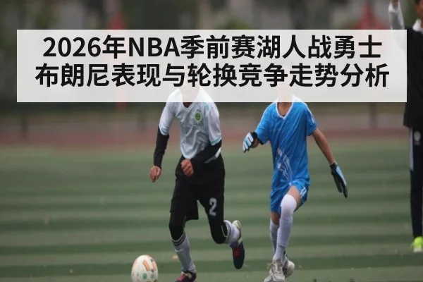 2026年NBA季前赛湖人战勇士布朗尼表现与轮换竞争走势分析（kaiyun）
