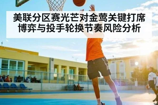 美联分区赛光芒对金莺关键打席博弈与投手轮换节奏风险分析
