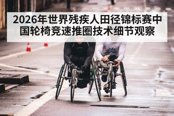2026年世界残疾人田径锦标赛中国轮椅竞速推圈技术细节观察