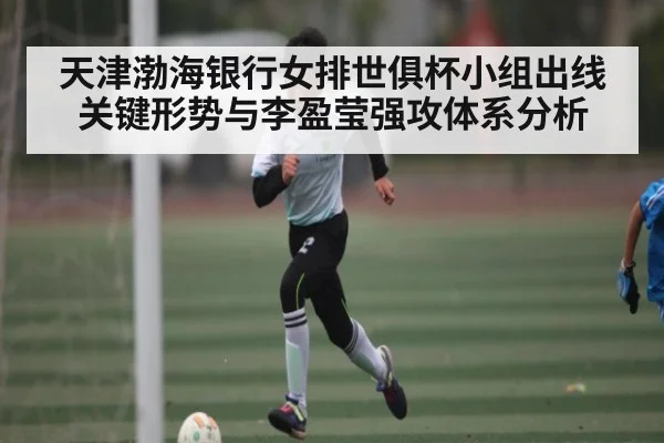天津渤海银行女排世俱杯小组出线关键形势与李盈莹强攻体系分析