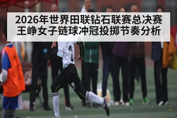 2026年世界田联钻石联赛总决赛王峥女子链球冲冠投掷节奏分析（kaiyun）
