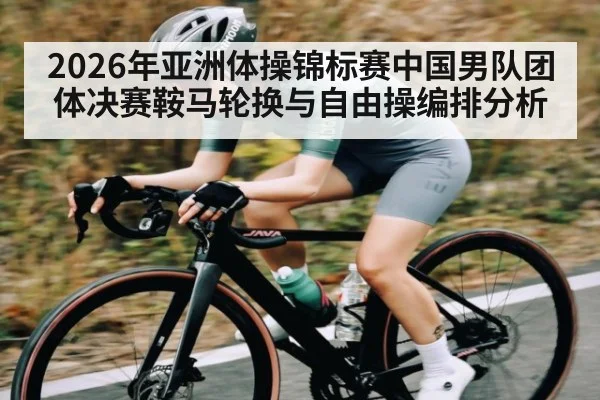 2026年亚洲体操锦标赛中国男队团体决赛鞍马轮换与自由操编排分析（kaiyun）