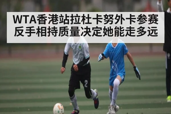 WTA香港站拉杜卡努外卡参赛 反手相持质量决定她能走多远（kaiyun）